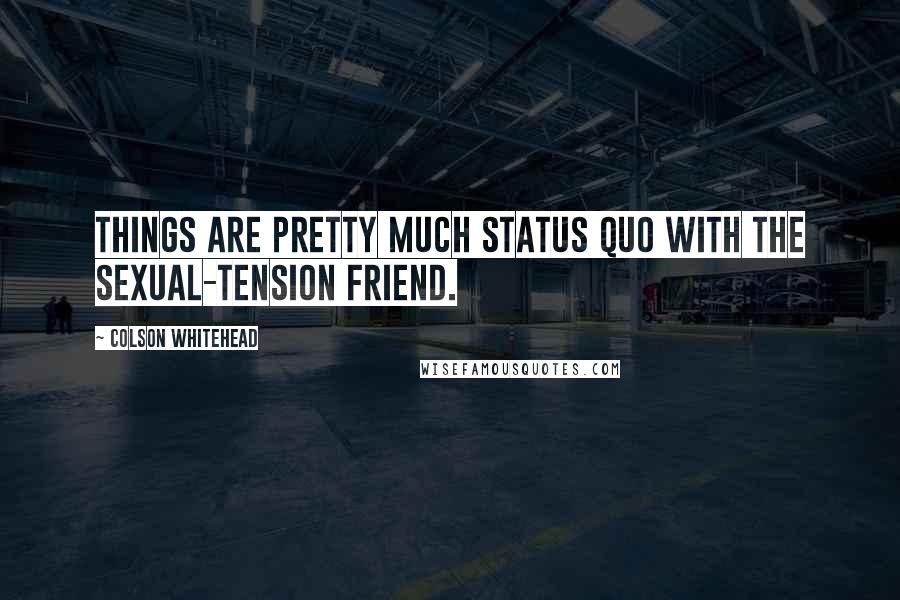 Colson Whitehead Quotes: Things are pretty much status quo with the sexual-tension friend.