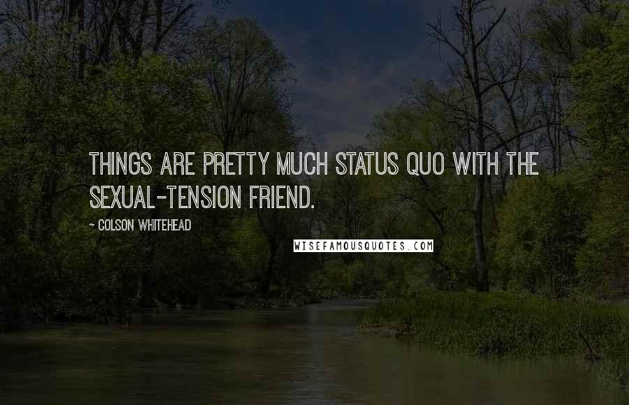 Colson Whitehead Quotes: Things are pretty much status quo with the sexual-tension friend.