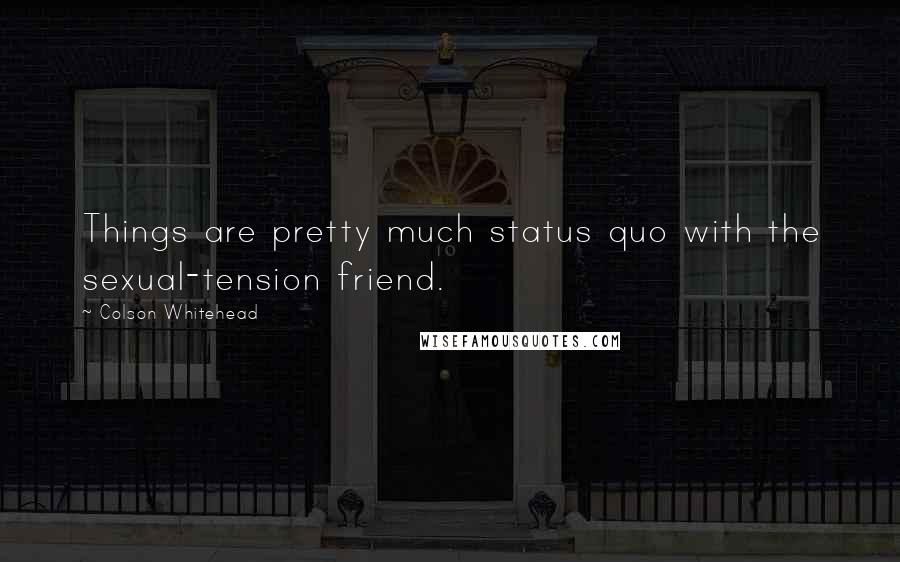 Colson Whitehead Quotes: Things are pretty much status quo with the sexual-tension friend.