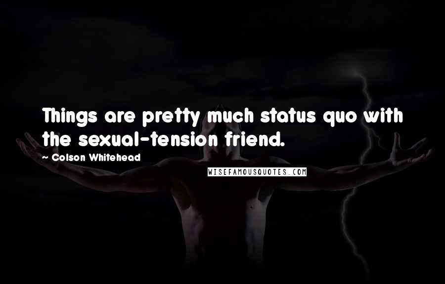 Colson Whitehead Quotes: Things are pretty much status quo with the sexual-tension friend.