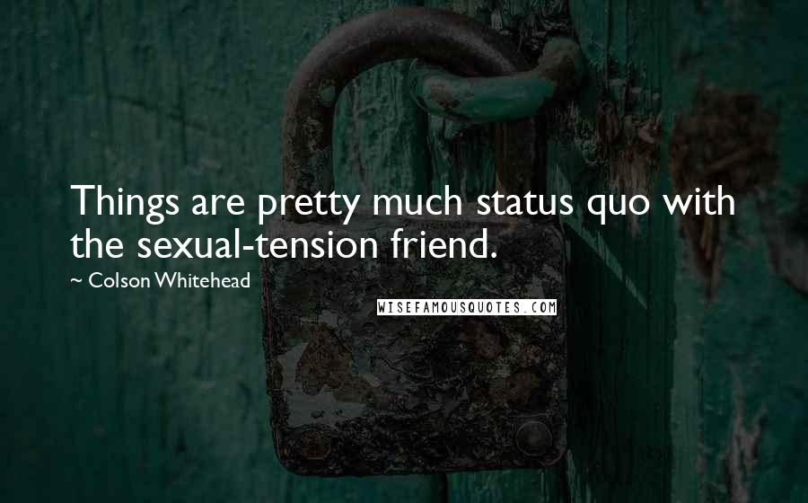 Colson Whitehead Quotes: Things are pretty much status quo with the sexual-tension friend.