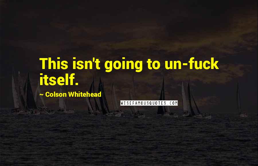 Colson Whitehead Quotes: This isn't going to un-fuck itself.