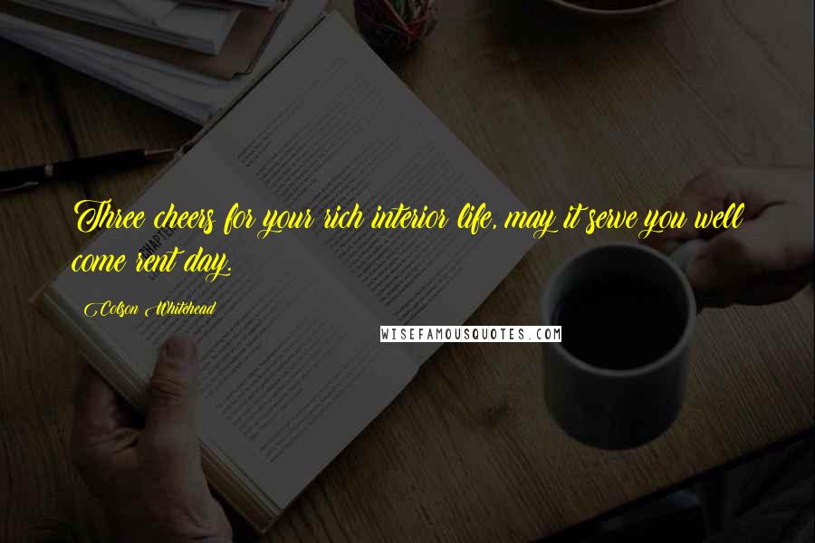 Colson Whitehead Quotes: Three cheers for your rich interior life, may it serve you well come rent day.