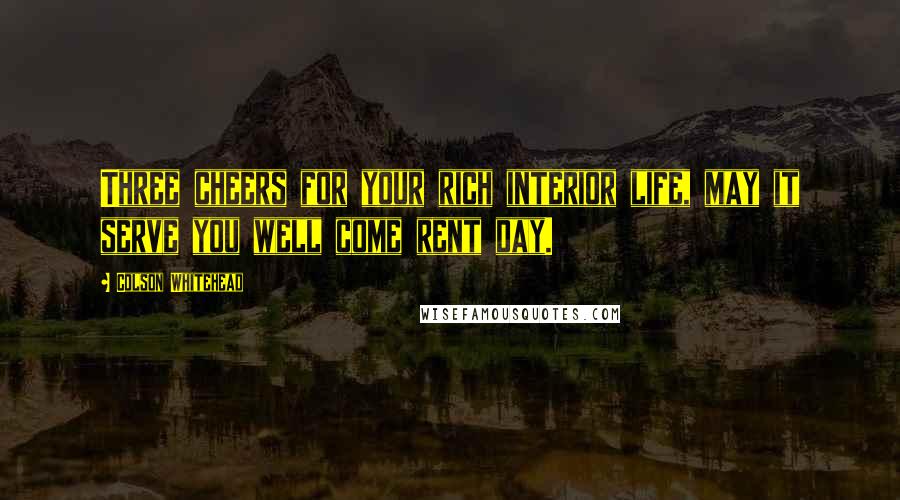 Colson Whitehead Quotes: Three cheers for your rich interior life, may it serve you well come rent day.