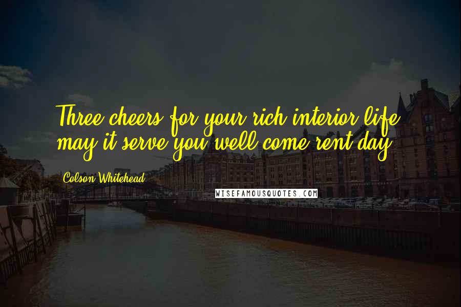 Colson Whitehead Quotes: Three cheers for your rich interior life, may it serve you well come rent day.