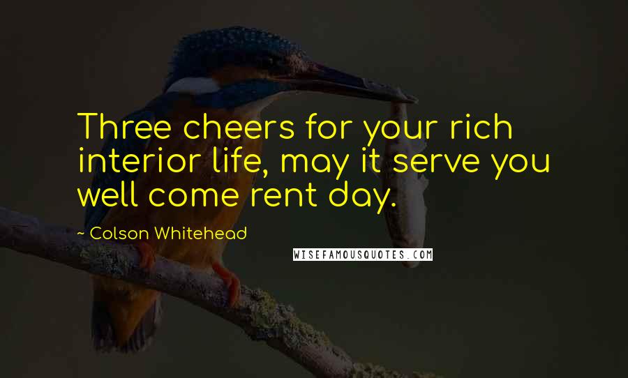 Colson Whitehead Quotes: Three cheers for your rich interior life, may it serve you well come rent day.