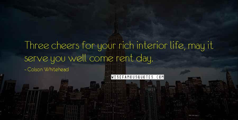 Colson Whitehead Quotes: Three cheers for your rich interior life, may it serve you well come rent day.