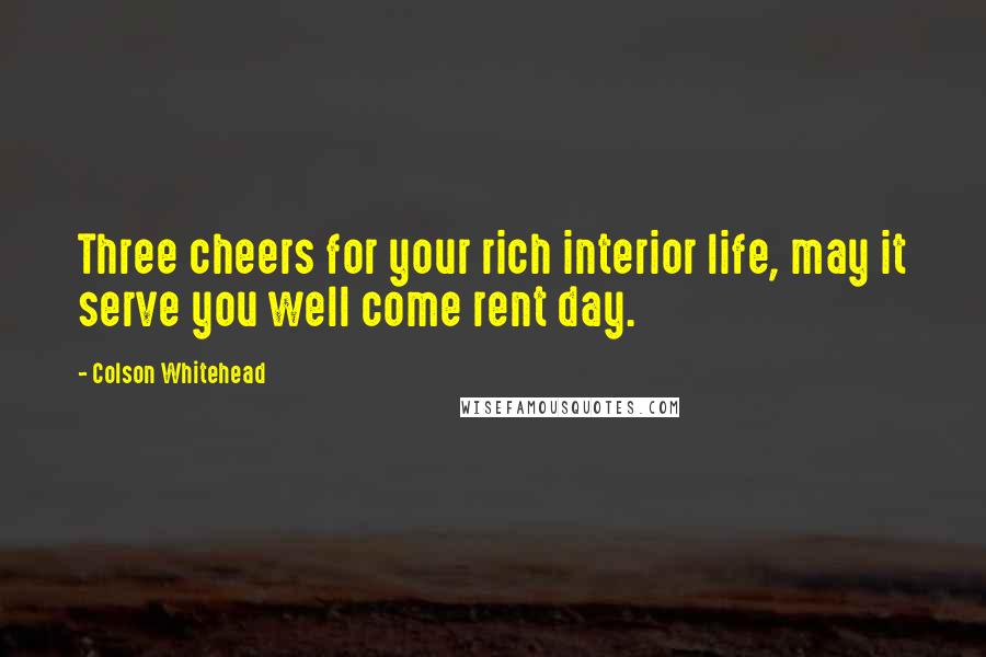 Colson Whitehead Quotes: Three cheers for your rich interior life, may it serve you well come rent day.