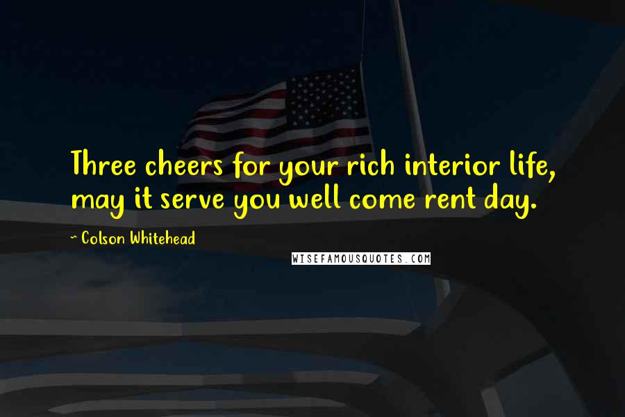 Colson Whitehead Quotes: Three cheers for your rich interior life, may it serve you well come rent day.