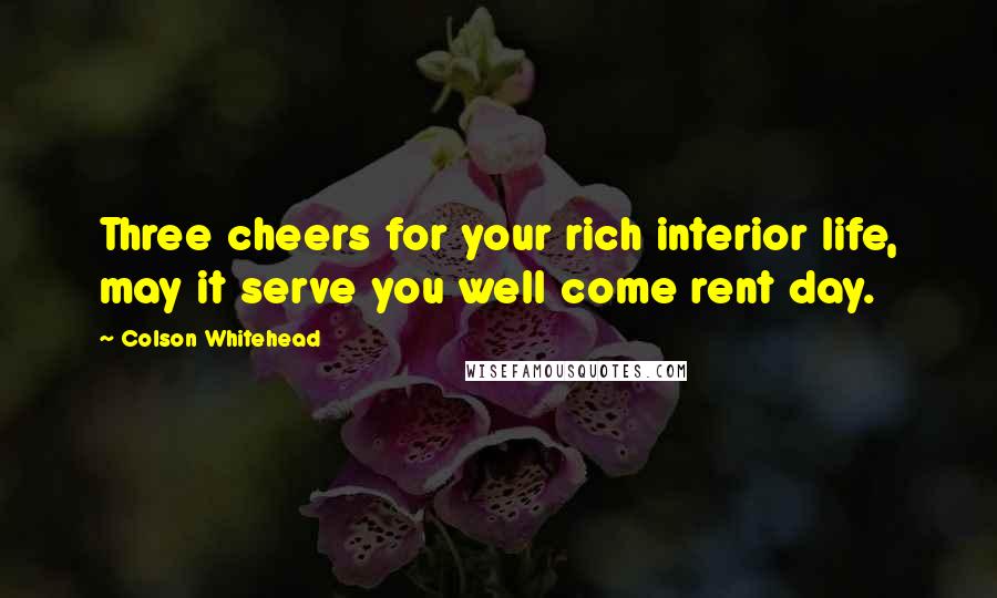 Colson Whitehead Quotes: Three cheers for your rich interior life, may it serve you well come rent day.