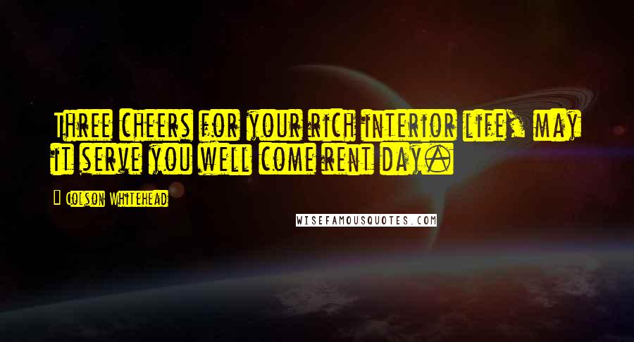 Colson Whitehead Quotes: Three cheers for your rich interior life, may it serve you well come rent day.