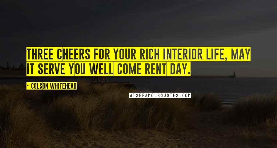 Colson Whitehead Quotes: Three cheers for your rich interior life, may it serve you well come rent day.