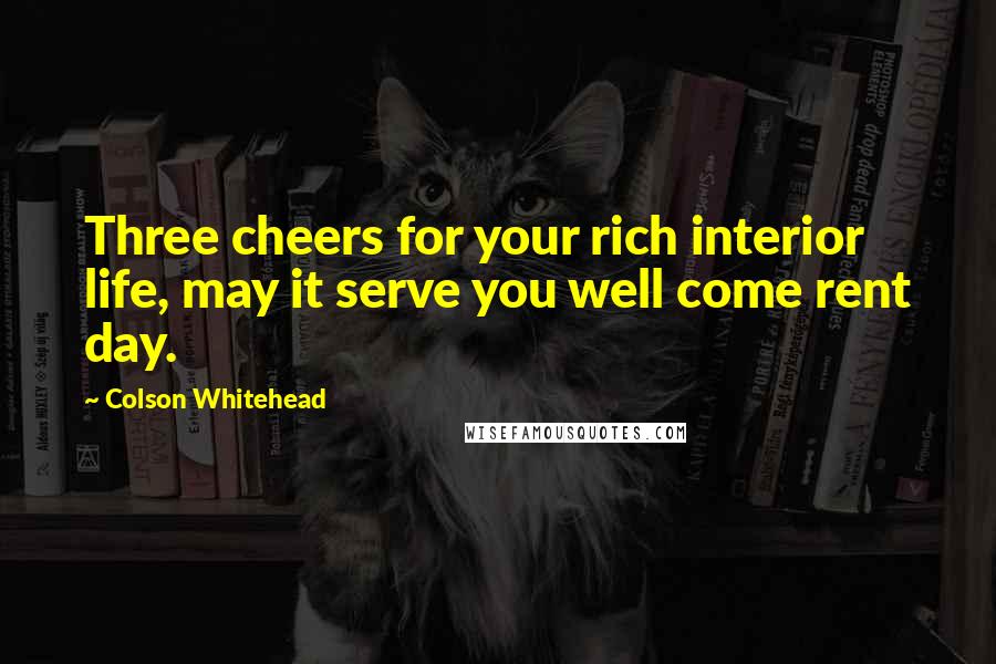 Colson Whitehead Quotes: Three cheers for your rich interior life, may it serve you well come rent day.
