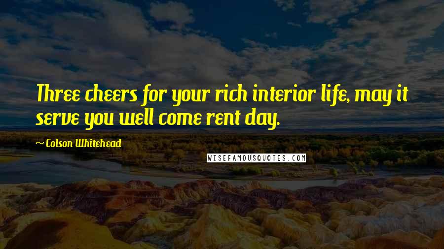 Colson Whitehead Quotes: Three cheers for your rich interior life, may it serve you well come rent day.