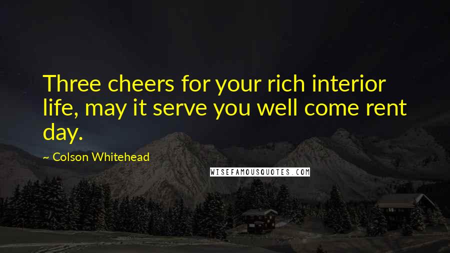 Colson Whitehead Quotes: Three cheers for your rich interior life, may it serve you well come rent day.