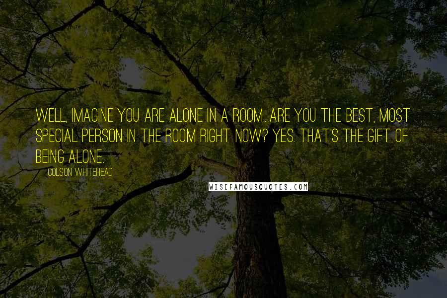 Colson Whitehead Quotes: Well, imagine you are alone in a room....Are you the best, most special person in the room right now? Yes. That's the gift of being alone.