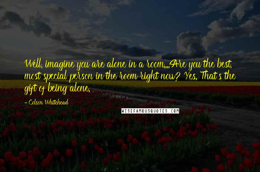 Colson Whitehead Quotes: Well, imagine you are alone in a room....Are you the best, most special person in the room right now? Yes. That's the gift of being alone.
