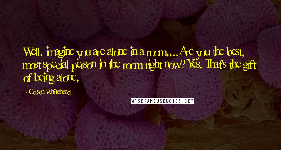 Colson Whitehead Quotes: Well, imagine you are alone in a room....Are you the best, most special person in the room right now? Yes. That's the gift of being alone.