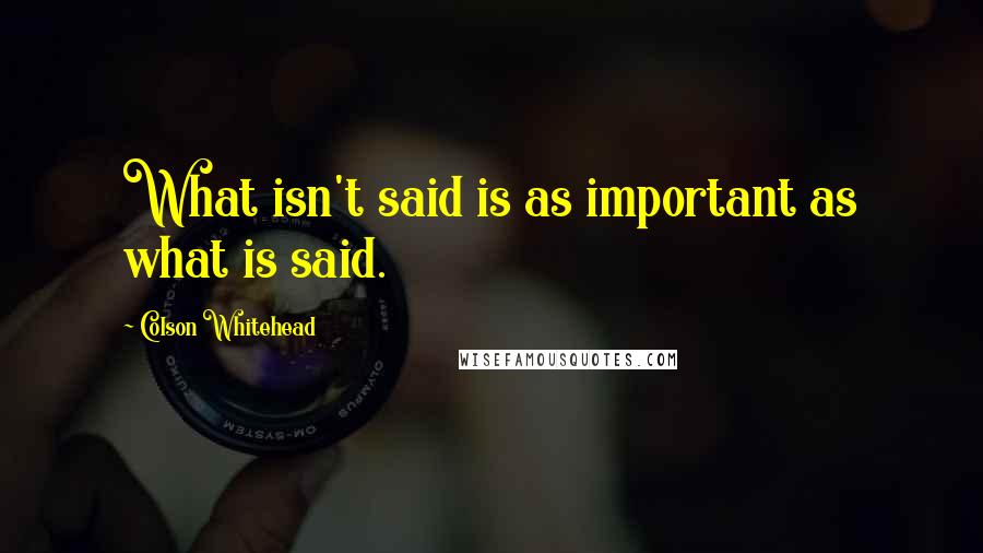 Colson Whitehead Quotes: What isn't said is as important as what is said.