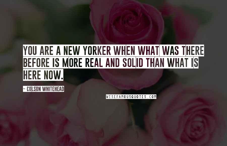 Colson Whitehead Quotes: You are a New Yorker when what was there before is more real and solid than what is here now.