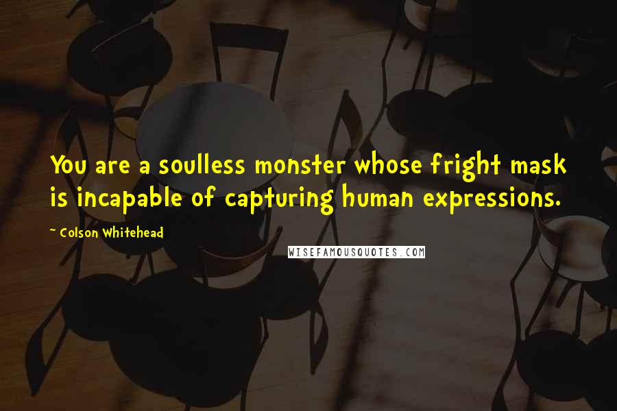 Colson Whitehead Quotes: You are a soulless monster whose fright mask is incapable of capturing human expressions.