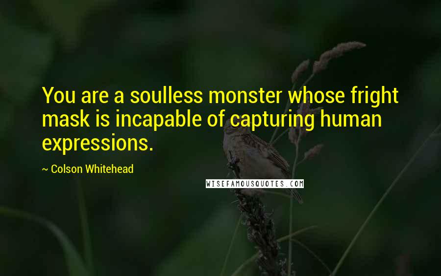 Colson Whitehead Quotes: You are a soulless monster whose fright mask is incapable of capturing human expressions.