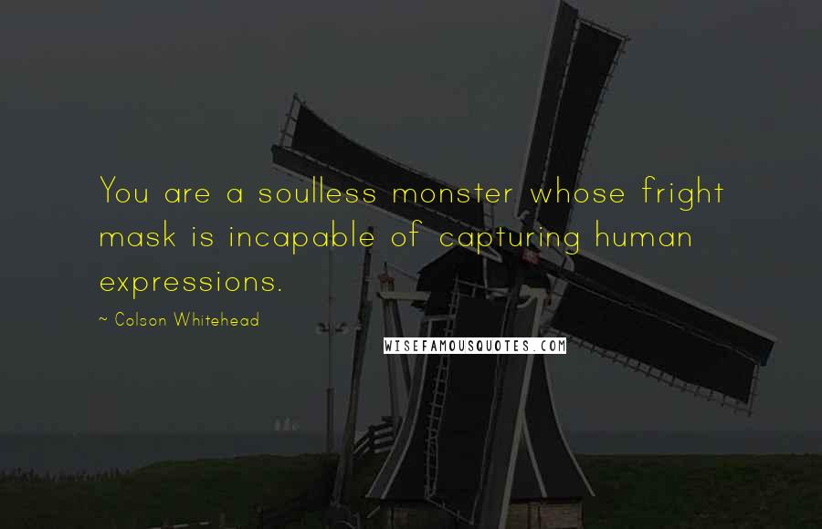 Colson Whitehead Quotes: You are a soulless monster whose fright mask is incapable of capturing human expressions.