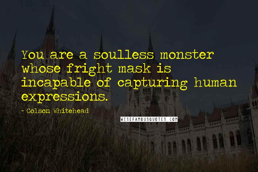 Colson Whitehead Quotes: You are a soulless monster whose fright mask is incapable of capturing human expressions.