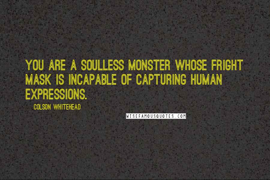 Colson Whitehead Quotes: You are a soulless monster whose fright mask is incapable of capturing human expressions.