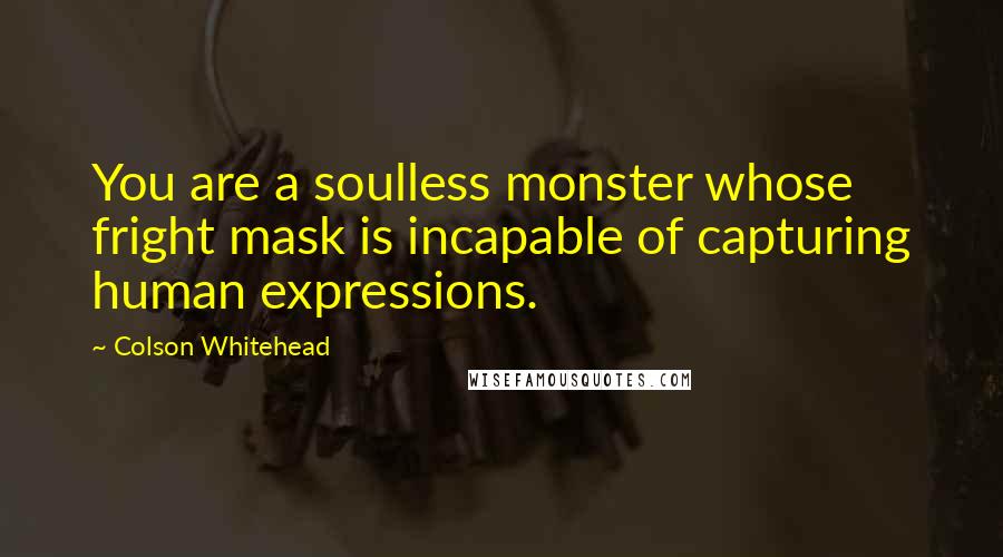 Colson Whitehead Quotes: You are a soulless monster whose fright mask is incapable of capturing human expressions.