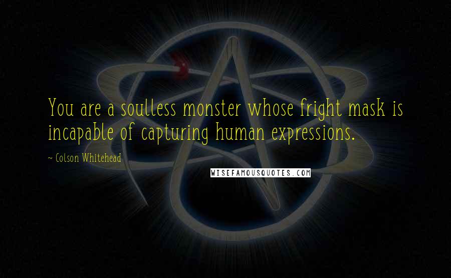 Colson Whitehead Quotes: You are a soulless monster whose fright mask is incapable of capturing human expressions.