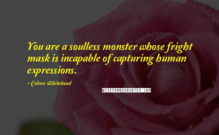 Colson Whitehead Quotes: You are a soulless monster whose fright mask is incapable of capturing human expressions.