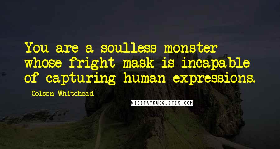Colson Whitehead Quotes: You are a soulless monster whose fright mask is incapable of capturing human expressions.