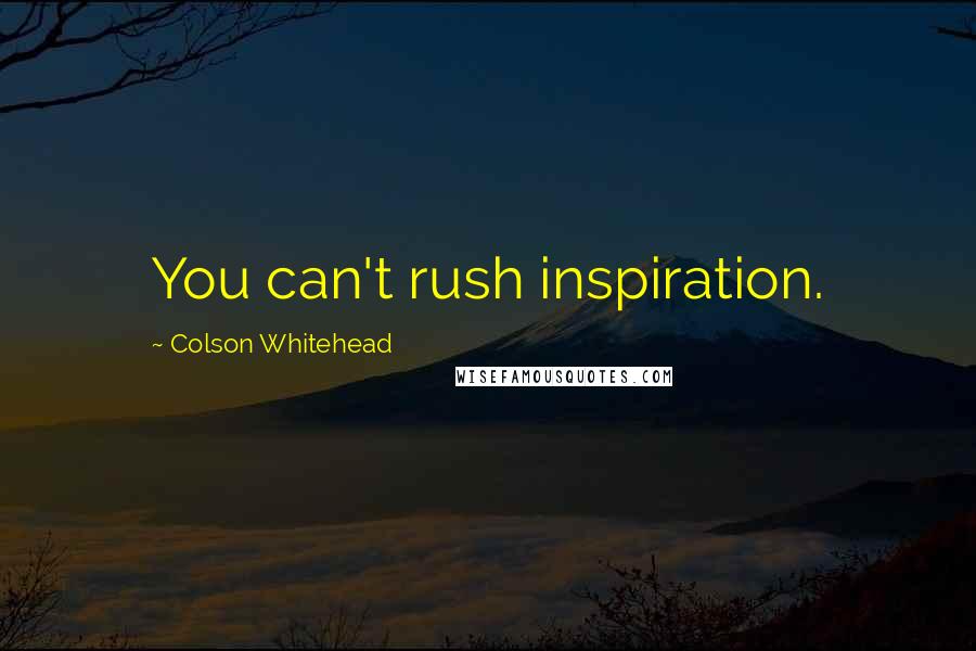 Colson Whitehead Quotes: You can't rush inspiration.