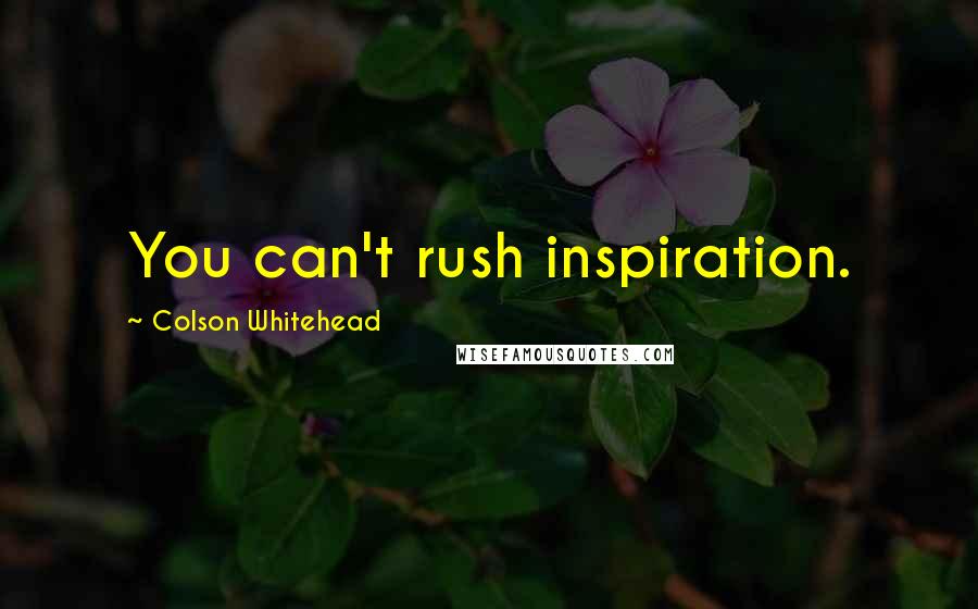 Colson Whitehead Quotes: You can't rush inspiration.
