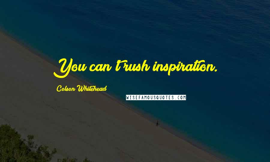 Colson Whitehead Quotes: You can't rush inspiration.