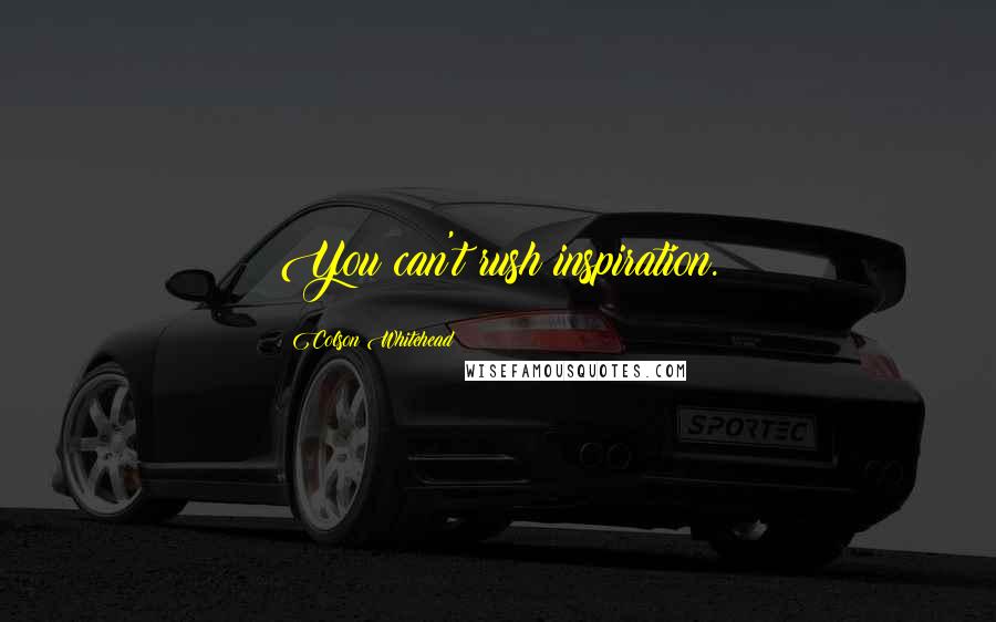 Colson Whitehead Quotes: You can't rush inspiration.