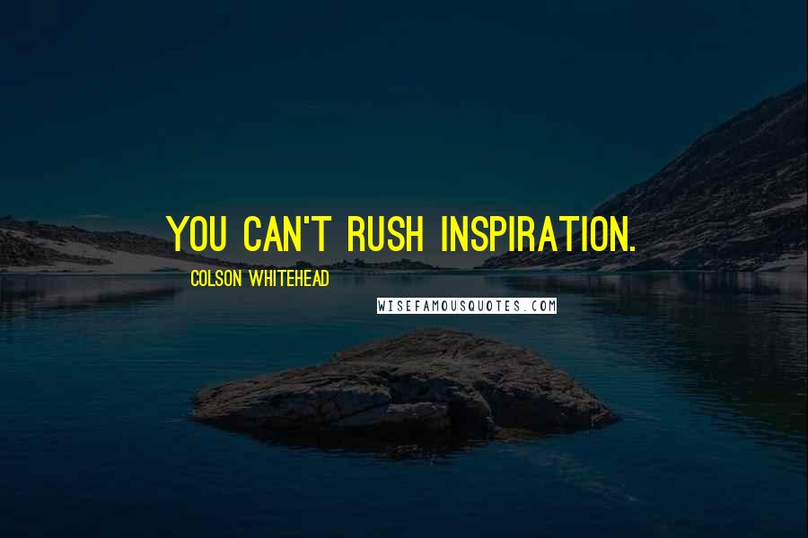 Colson Whitehead Quotes: You can't rush inspiration.