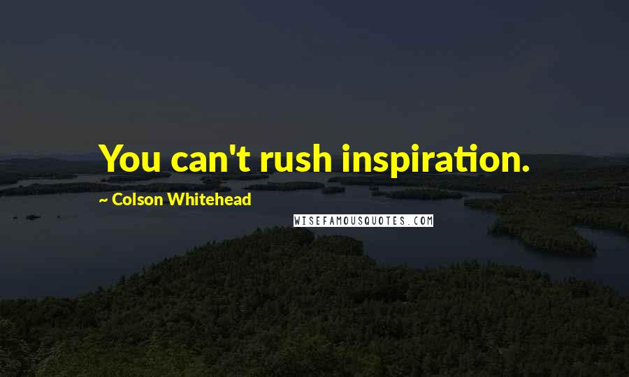 Colson Whitehead Quotes: You can't rush inspiration.