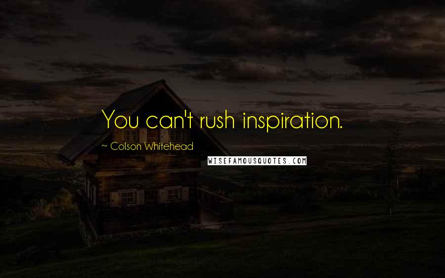 Colson Whitehead Quotes: You can't rush inspiration.