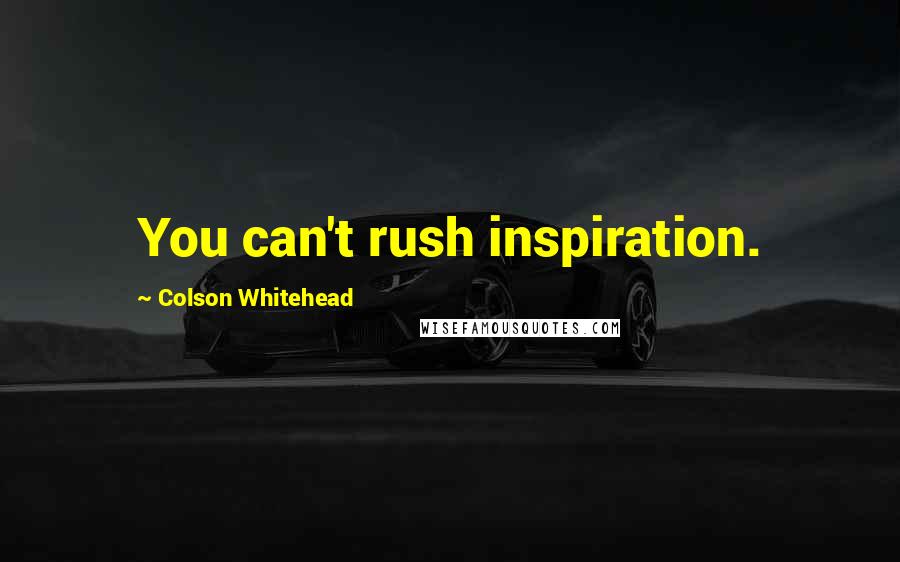 Colson Whitehead Quotes: You can't rush inspiration.