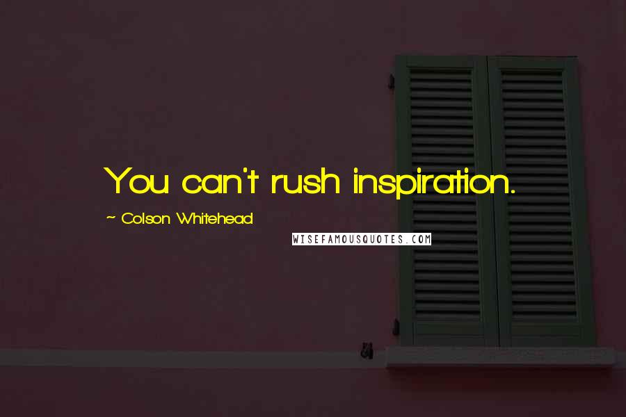 Colson Whitehead Quotes: You can't rush inspiration.