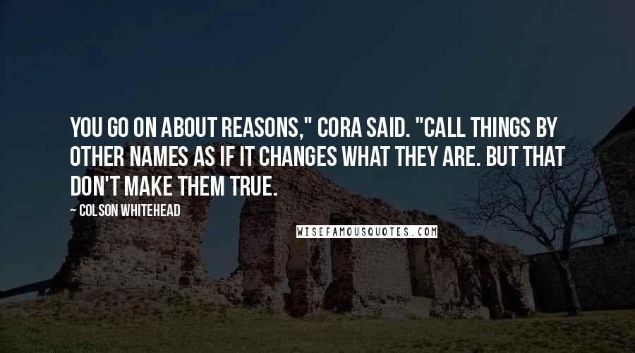 Colson Whitehead Quotes: You go on about reasons," Cora said. "Call things by other names as if it changes what they are. But that don't make them true.
