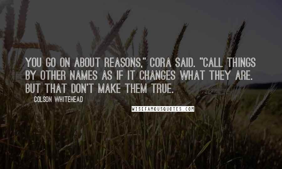Colson Whitehead Quotes: You go on about reasons," Cora said. "Call things by other names as if it changes what they are. But that don't make them true.