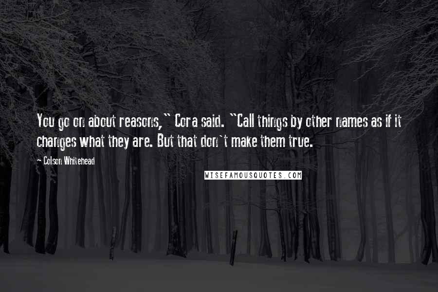 Colson Whitehead Quotes: You go on about reasons," Cora said. "Call things by other names as if it changes what they are. But that don't make them true.