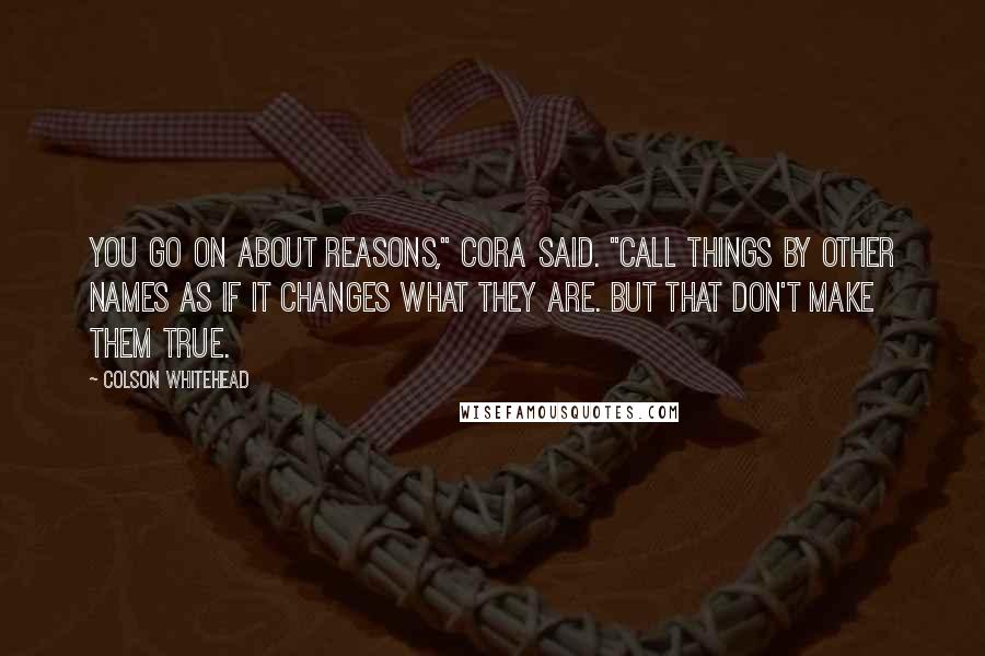 Colson Whitehead Quotes: You go on about reasons," Cora said. "Call things by other names as if it changes what they are. But that don't make them true.