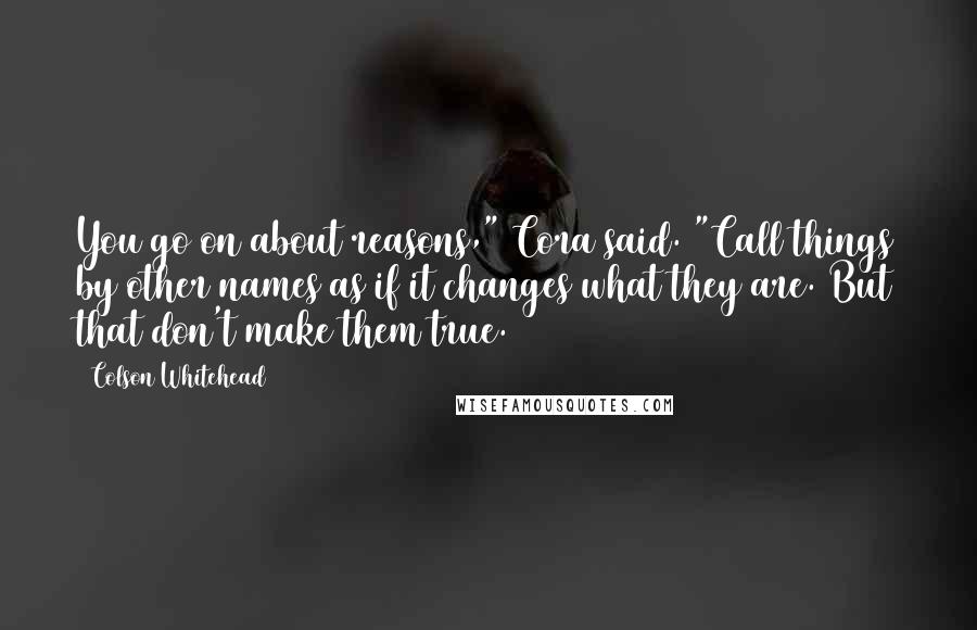 Colson Whitehead Quotes: You go on about reasons," Cora said. "Call things by other names as if it changes what they are. But that don't make them true.