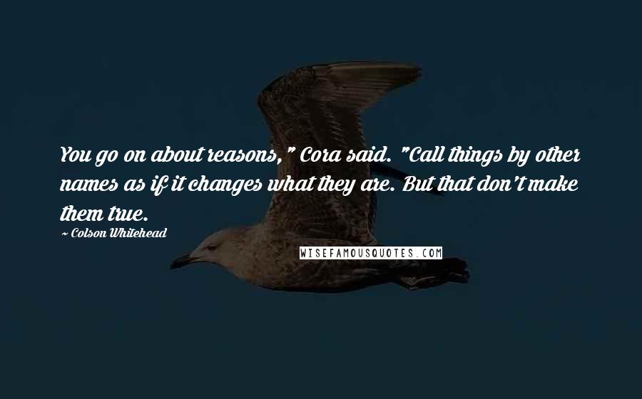 Colson Whitehead Quotes: You go on about reasons," Cora said. "Call things by other names as if it changes what they are. But that don't make them true.