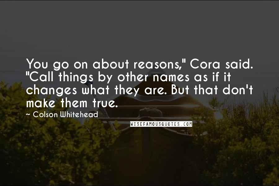 Colson Whitehead Quotes: You go on about reasons," Cora said. "Call things by other names as if it changes what they are. But that don't make them true.