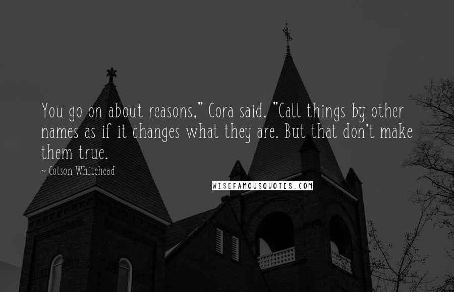 Colson Whitehead Quotes: You go on about reasons," Cora said. "Call things by other names as if it changes what they are. But that don't make them true.